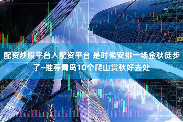 配资炒股平台入配资平台 是时候安排一场金秋徒步了~推荐青岛10个爬山赏秋好去处