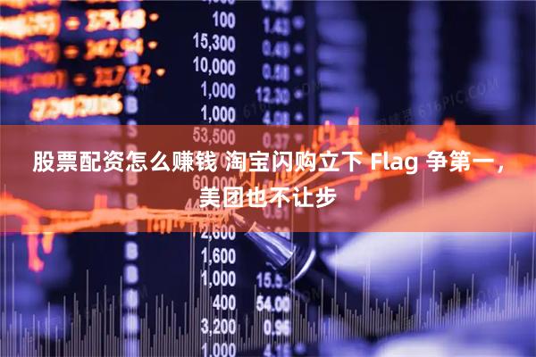 股票配资怎么赚钱 淘宝闪购立下 Flag 争第一，美团也不让步