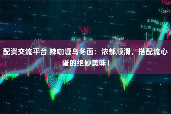 配资交流平台 辣咖喱乌冬面：浓郁顺滑，搭配流心蛋的绝妙美味！