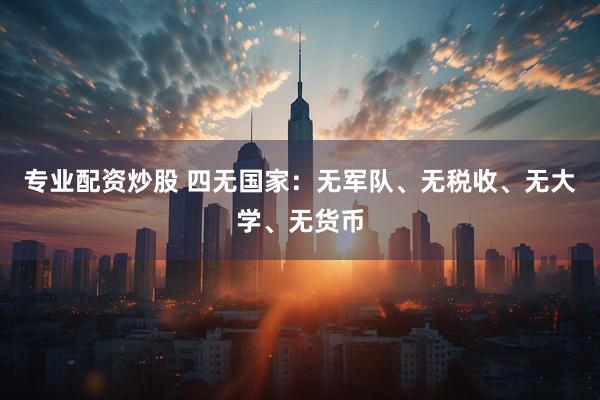 专业配资炒股 四无国家：无军队、无税收、无大学、无货币