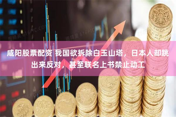 咸阳股票配资 我国欲拆除白玉山塔，日本人却跳出来反对，甚至联名上书禁止动工