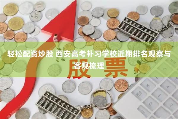 轻松配资炒股 西安高考补习学校近期排名观察与客观梳理