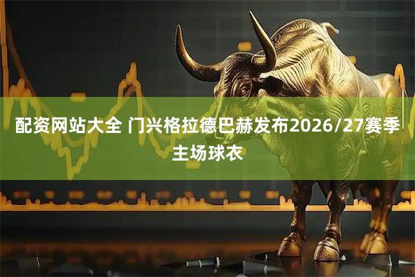 配资网站大全 门兴格拉德巴赫发布2026/27赛季主场球衣