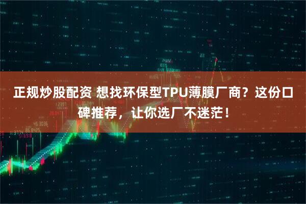 正规炒股配资 想找环保型TPU薄膜厂商？这份口碑推荐，让你选厂不迷茫！