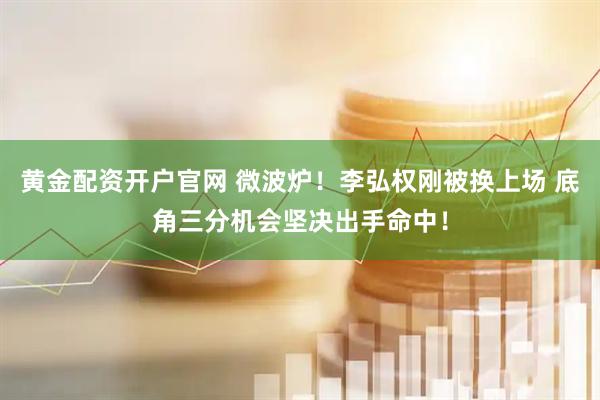 黄金配资开户官网 微波炉！李弘权刚被换上场 底角三分机会坚决出手命中！