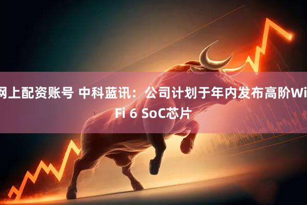网上配资账号 中科蓝讯：公司计划于年内发布高阶Wi-Fi 6 SoC芯片