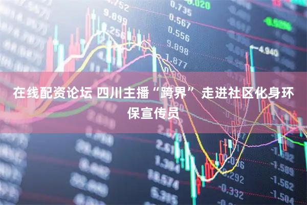 在线配资论坛 四川主播“跨界” 走进社区化身环保宣传员
