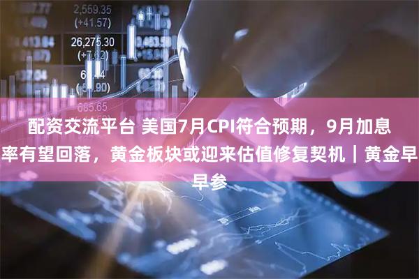 配资交流平台 美国7月CPI符合预期，9月加息概率有望回落，黄金板块或迎来估值修复契机｜黄金早参