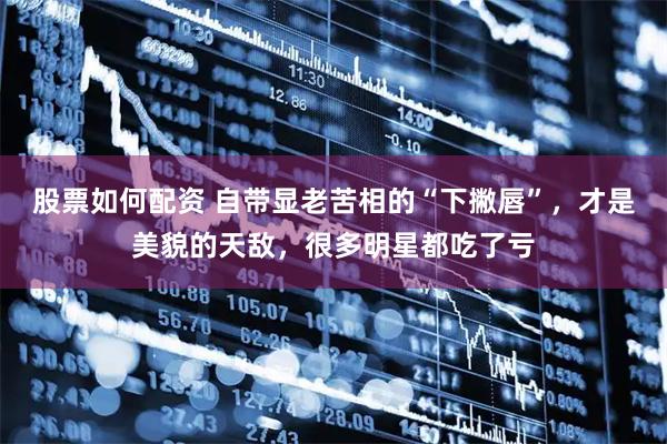 股票如何配资 自带显老苦相的“下撇唇”，才是美貌的天敌，很多明星都吃了亏