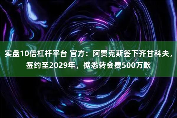 实盘10倍杠杆平台 官方：阿贾克斯签下齐甘科夫，签约至2029年，据悉转会费500万欧