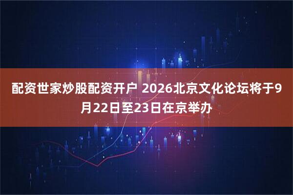 配资世家炒股配资开户 2026北京文化论坛将于9月22日至23日在京举办