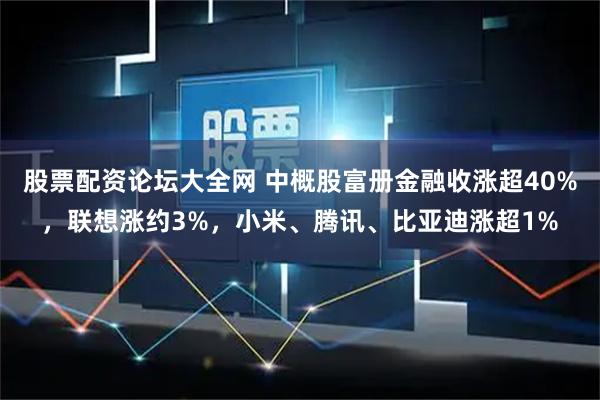 股票配资论坛大全网 中概股富册金融收涨超40%,联想涨约3%,小米、腾讯、比亚迪涨超1%
