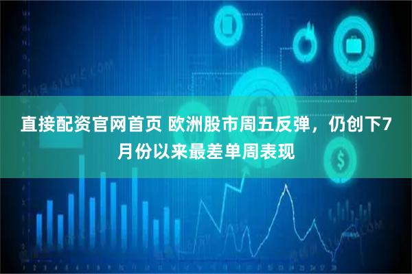 直接配资官网首页 欧洲股市周五反弹，仍创下7月份以来最差单周表现