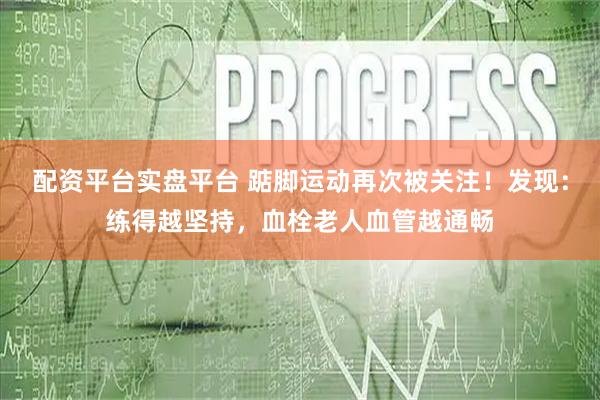 配资平台实盘平台 踮脚运动再次被关注！发现：练得越坚持，血栓老人血管越通畅
