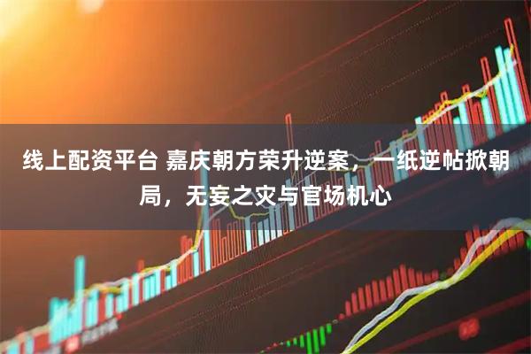 线上配资平台 嘉庆朝方荣升逆案，一纸逆帖掀朝局，无妄之灾与官场机心
