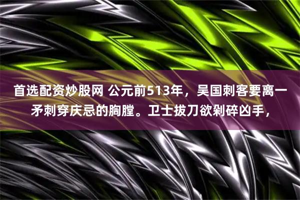 首选配资炒股网 公元前513年，吴国刺客要离一矛刺穿庆忌的胸膛。卫士拔刀欲剁碎凶手，
