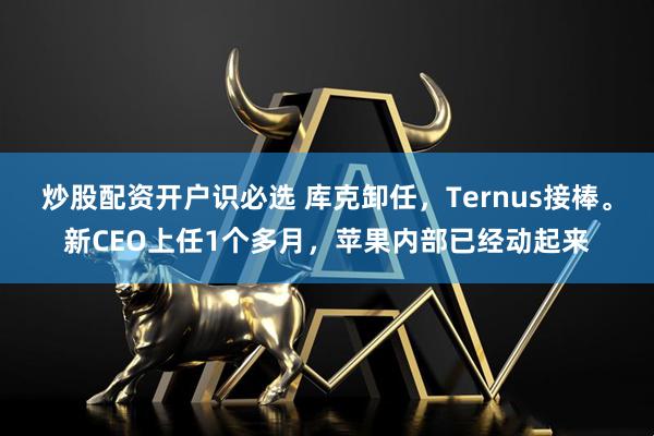 炒股配资开户识必选 库克卸任，Ternus接棒。新CEO上任1个多月，苹果内部已经动起来