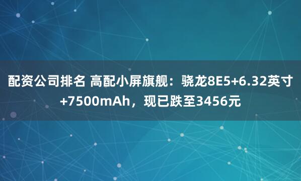 配资公司排名 高配小屏旗舰：骁龙8E5+6.32英寸+7500mAh，现已跌至3456元