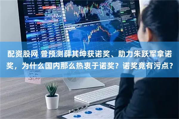 配资股网 曾预测薛其坤获诺奖、助力朱跃军拿诺奖，为什么国内那么热衷于诺奖？诺奖竟有污点？