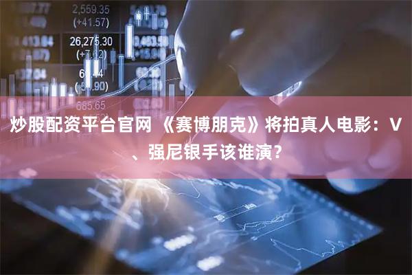 炒股配资平台官网 《赛博朋克》将拍真人电影：V、强尼银手该谁演？