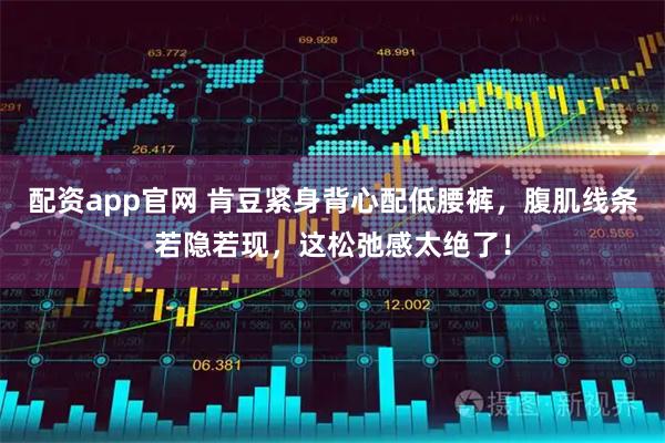配资app官网 肯豆紧身背心配低腰裤,腹肌线条若隐若现,这松弛感太绝了!