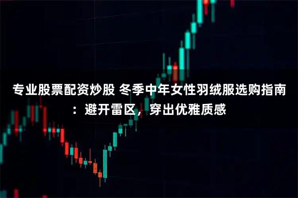 专业股票配资炒股 冬季中年女性羽绒服选购指南：避开雷区，穿出优雅质感